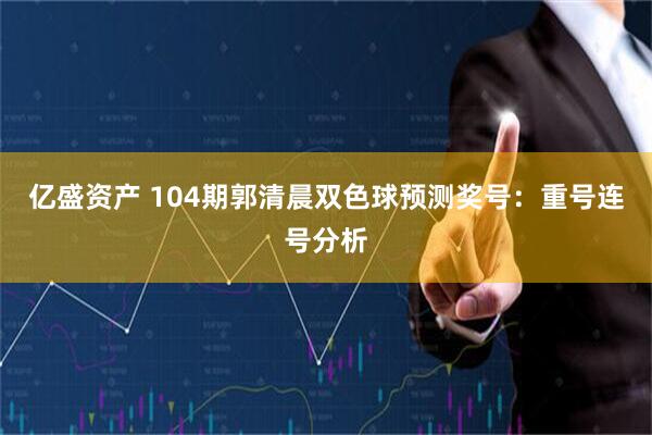 亿盛资产 104期郭清晨双色球预测奖号：重号连号分析