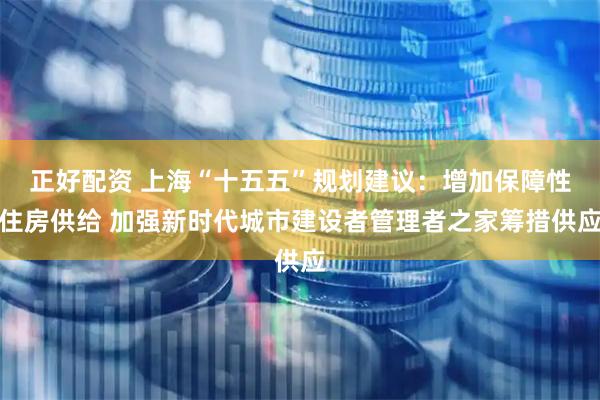 正好配资 上海“十五五”规划建议：增加保障性住房供给 加强新时代城市建设者管理者之家筹措供应