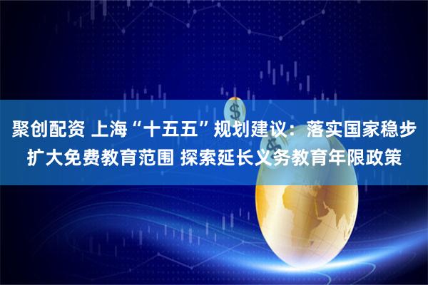 聚创配资 上海“十五五”规划建议：落实国家稳步扩大免费教育范围 探索延长义务教育年限政策