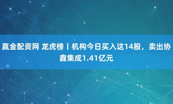 赢金配资网 龙虎榜丨机构今日买入这14股，卖出协鑫集成1.41亿元