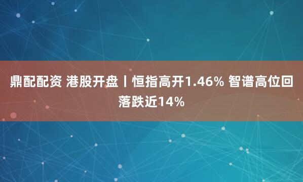 鼎配配资 港股开盘丨恒指高开1.46% 智谱高位回落跌近14%