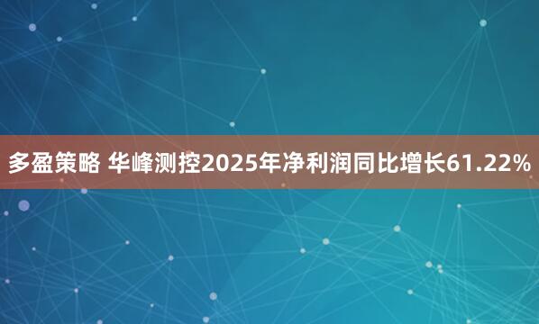 多盈策略 华峰测控2025年净利润同比增长61.22%
