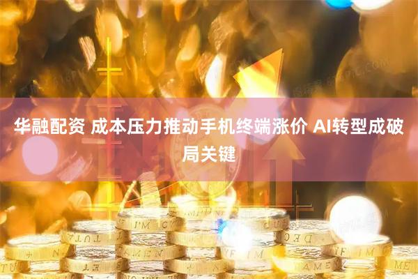 华融配资 成本压力推动手机终端涨价 AI转型成破局关键