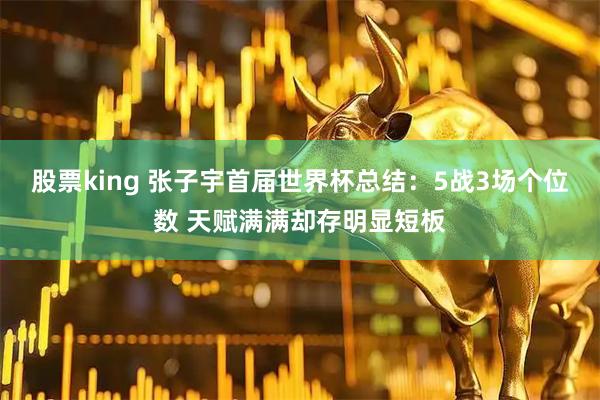 股票king 张子宇首届世界杯总结：5战3场个位数 天赋满满却存明显短板