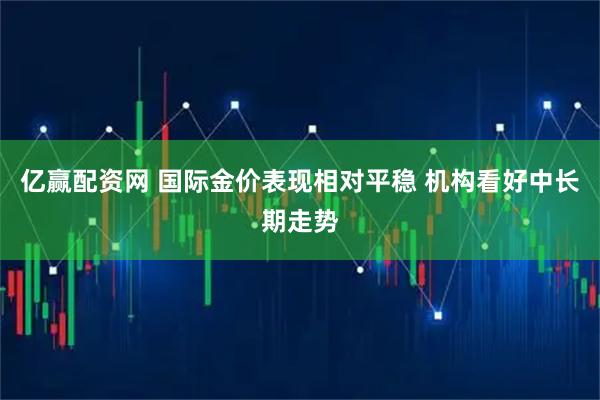 亿赢配资网 国际金价表现相对平稳 机构看好中长期走势